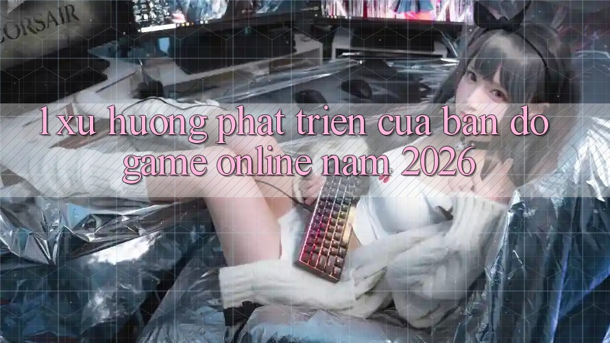 1. Xu Hướng Phát Triển Của Bản Đồ Game online Năm 2026 1. Xu Hướng Phát Triển Của Bản Đồ Game online Năm 2026