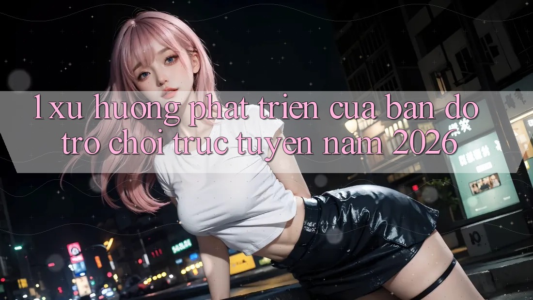 1. Xu Hướng Phát Triển Của Bản Đồ Trò chơi Trực Tuyến Năm 2026 1. Xu Hướng Phát Triển Của Bản Đồ Trò chơi Trực Tuyến Năm 2026
