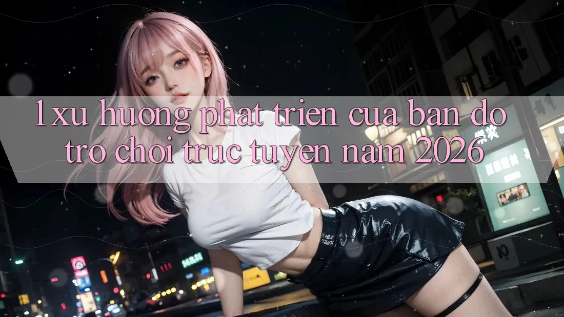 1. Xu Hướng Phát Triển Của Bản Đồ Trò chơi Trực Tuyến Năm 2026 1. Xu Hướng Phát Triển Của Bản Đồ Trò chơi Trực Tuyến Năm 2026