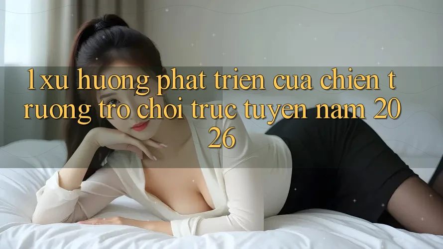 1. Xu Hướng Phát Triển Của Chiến trường Trò chơi Trực Tuyến Năm 2026 1. Xu Hướng Phát Triển Của Chiến trường Trò chơi Trực Tuyến Năm 2026