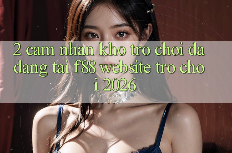 2. Cảm nhận Kho Trò Chơi Đa Dạng Tại f88 - Website Trò chơi 2026 2. Cảm nhận Kho Trò Chơi Đa Dạng Tại f88 - Website Trò chơi 2026