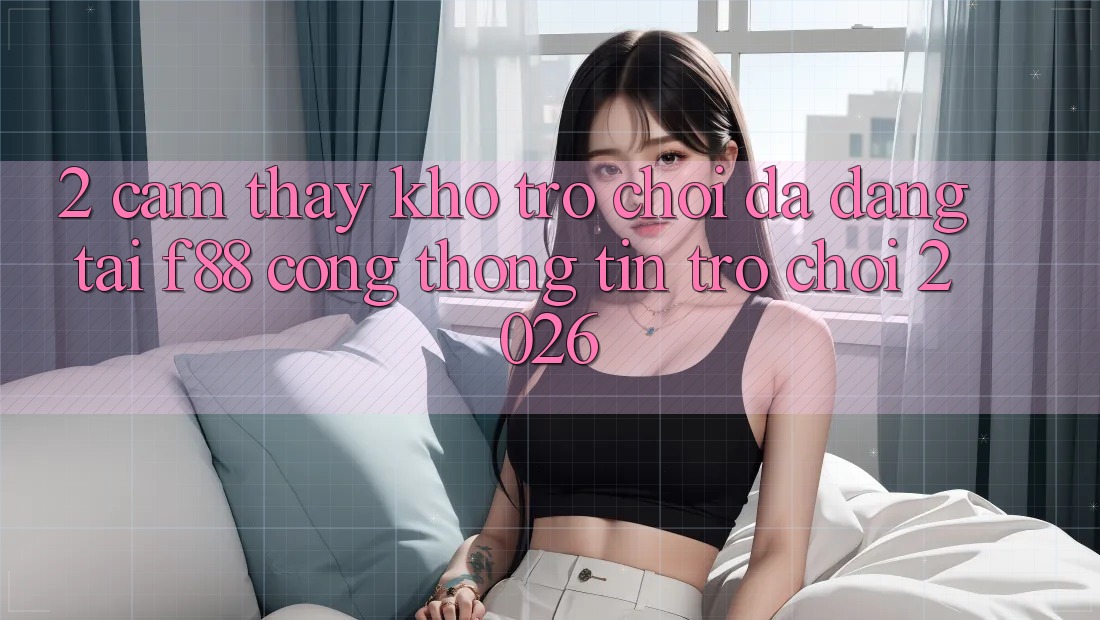 2. Cảm thấy Kho Trò Chơi Đa Dạng Tại f88 - Cổng thông tin Trò chơi 2026 2. Cảm thấy Kho Trò Chơi Đa Dạng Tại f88 - Cổng thông tin Trò chơi 2026