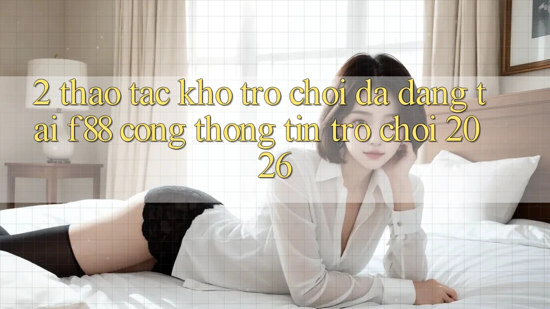 2. Thao tác Kho Trò Chơi Đa Dạng Tại f88 - Cổng thông tin Trò chơi 2026 2. Thao tác Kho Trò Chơi Đa Dạng Tại f88 - Cổng thông tin Trò chơi 2026