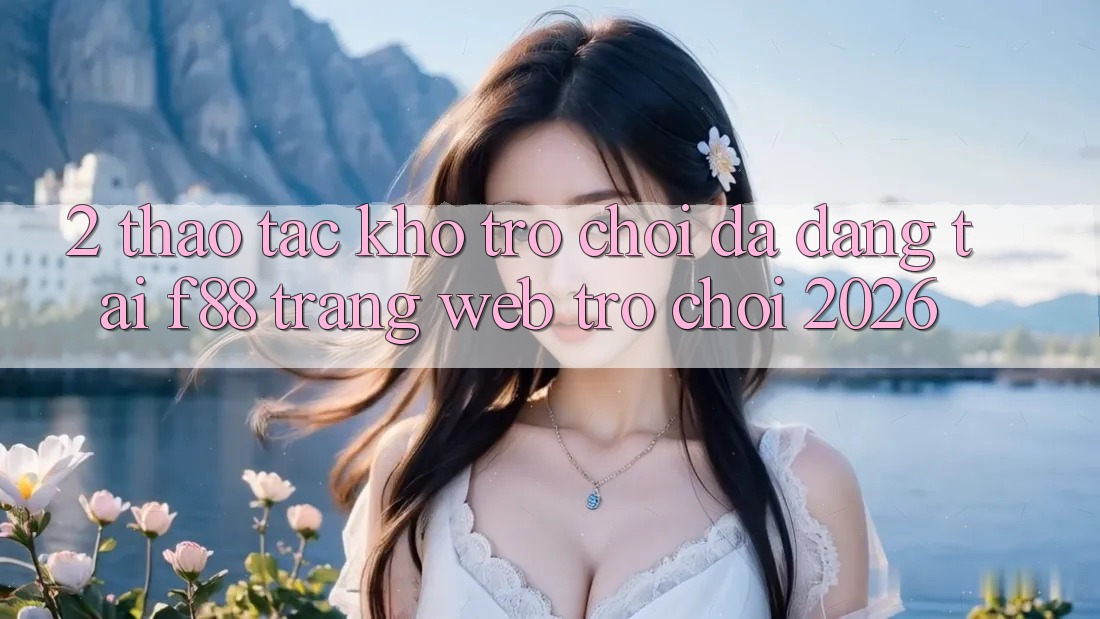 2. Thao tác Kho Trò Chơi Đa Dạng Tại f88 - Trang web Trò chơi 2026 2. Thao tác Kho Trò Chơi Đa Dạng Tại f88 - Trang web Trò chơi 2026