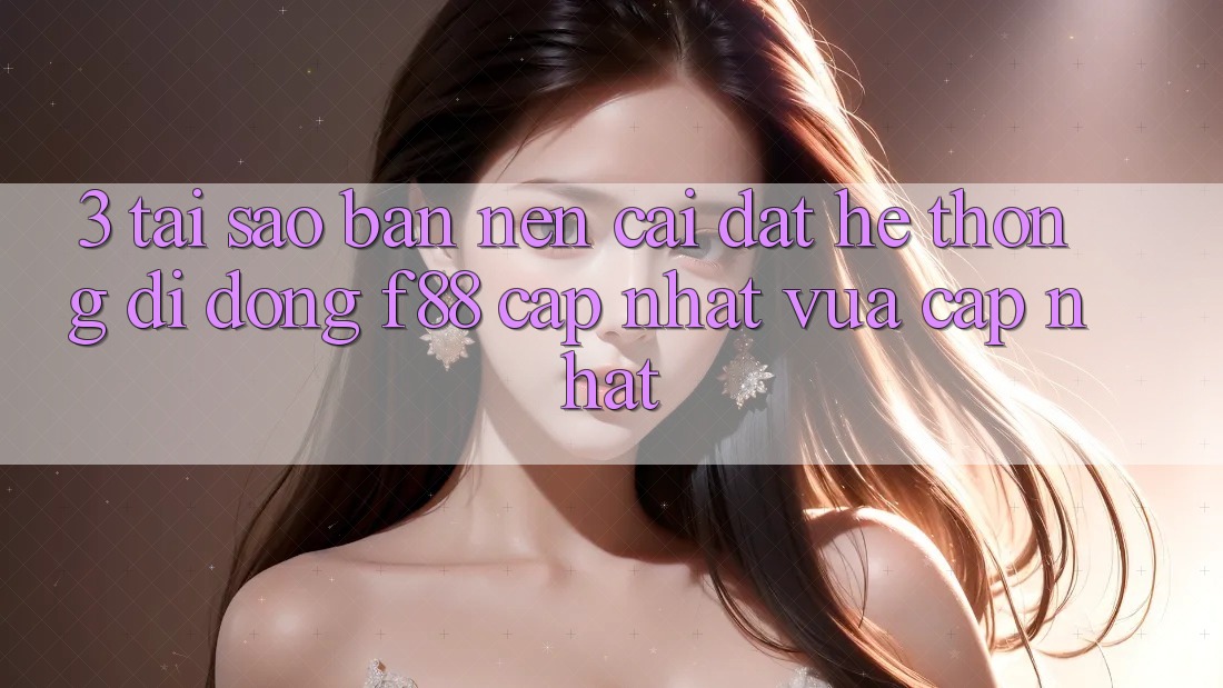 3. Tại Sao Bạn Nên Cài đặt Hệ thống di động f88 Cập Nhật Vừa cập nhật? 3. Tại Sao Bạn Nên Cài đặt Hệ thống di động f88 Cập Nhật Vừa cập nhật?