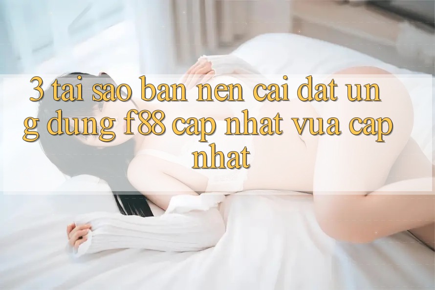 3. Tại Sao Bạn Nên Cài đặt Ứng dụng f88 Cập Nhật Vừa cập nhật? 3. Tại Sao Bạn Nên Cài đặt Ứng dụng f88 Cập Nhật Vừa cập nhật?