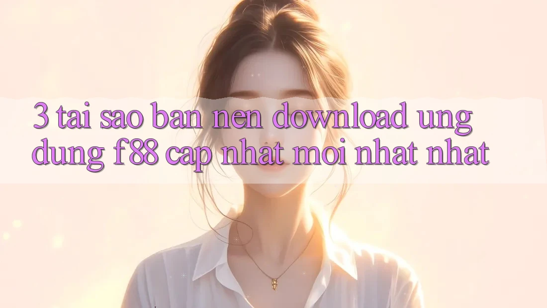 3. Tại Sao Bạn Nên Download Ứng dụng f88 Cập Nhật Mới nhất Nhất? 3. Tại Sao Bạn Nên Download Ứng dụng f88 Cập Nhật Mới nhất Nhất?
