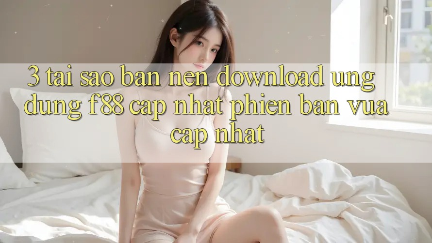 3. Tại Sao Bạn Nên Download Ứng dụng f88 Cập Nhật Phiên bản vừa cập nhật? 3. Tại Sao Bạn Nên Download Ứng dụng f88 Cập Nhật Phiên bản vừa cập nhật?
