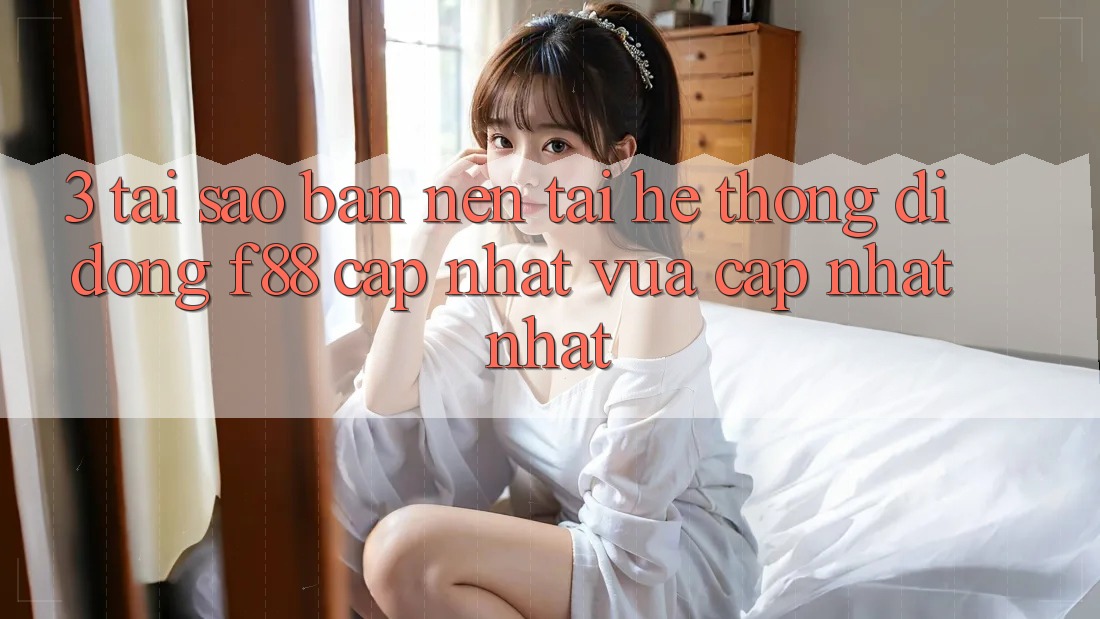 3. Tại Sao Bạn Nên Tải Hệ thống di động f88 Cập Nhật Vừa cập nhật Nhất?