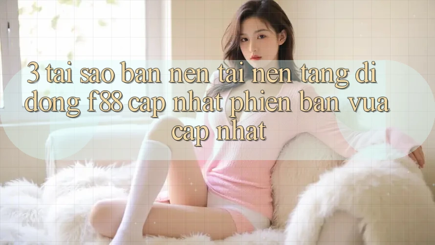 3. Tại Sao Bạn Nên Tải Nền tảng di động f88 Cập Nhật Phiên bản vừa cập nhật? 3. Tại Sao Bạn Nên Tải Nền tảng di động f88 Cập Nhật Phiên bản vừa cập nhật?
