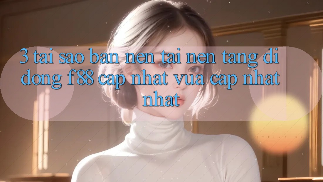 3. Tại Sao Bạn Nên Tải Nền tảng di động f88 Cập Nhật Vừa cập nhật Nhất? 3. Tại Sao Bạn Nên Tải Nền tảng di động f88 Cập Nhật Vừa cập nhật Nhất?