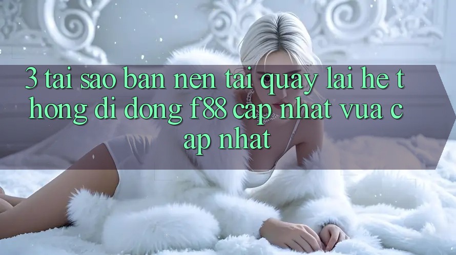 3. Tại Sao Bạn Nên Tải quay lại Hệ thống di động f88 Cập Nhật Vừa cập nhật? 3. Tại Sao Bạn Nên Tải quay lại Hệ thống di động f88 Cập Nhật Vừa cập nhật?
