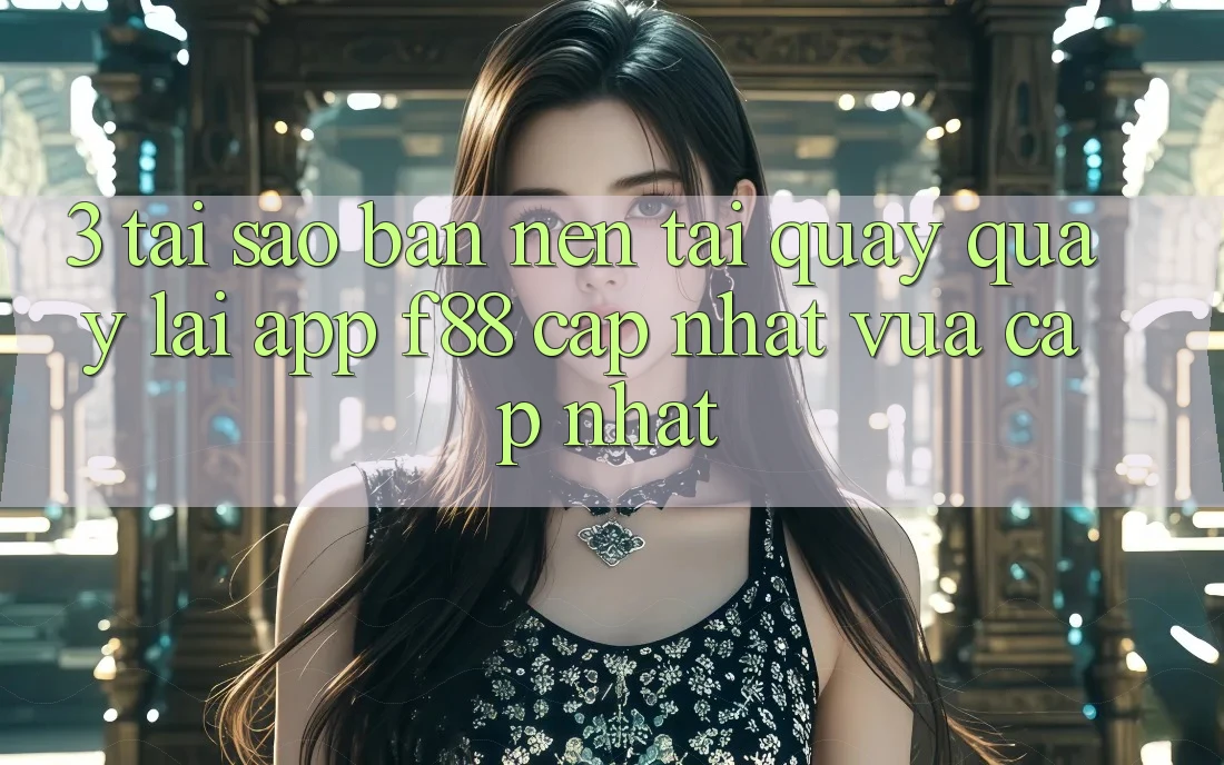 3. Tại Sao Bạn Nên Tải quay quay lại App f88 Cập Nhật Vừa cập nhật? 3. Tại Sao Bạn Nên Tải quay quay lại App f88 Cập Nhật Vừa cập nhật?
