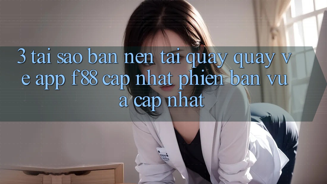 3. Tại Sao Bạn Nên Tải quay quay về App f88 Cập Nhật Phiên bản vừa cập nhật? 3. Tại Sao Bạn Nên Tải quay quay về App f88 Cập Nhật Phiên bản vừa cập nhật?