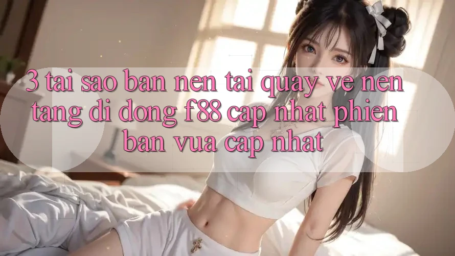 3. Tại Sao Bạn Nên Tải quay về Nền tảng di động f88 Cập Nhật Phiên bản vừa cập nhật? 3. Tại Sao Bạn Nên Tải quay về Nền tảng di động f88 Cập Nhật Phiên bản vừa cập nhật?