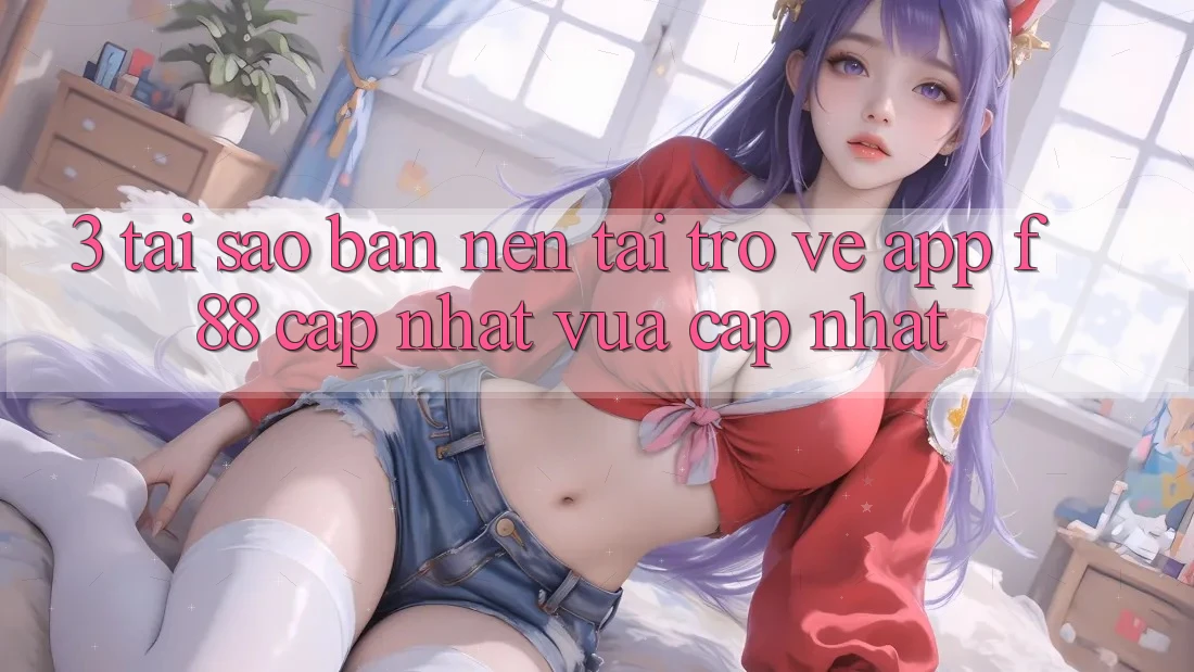 3. Tại Sao Bạn Nên Tải trở về App f88 Cập Nhật Vừa cập nhật? 3. Tại Sao Bạn Nên Tải trở về App f88 Cập Nhật Vừa cập nhật?