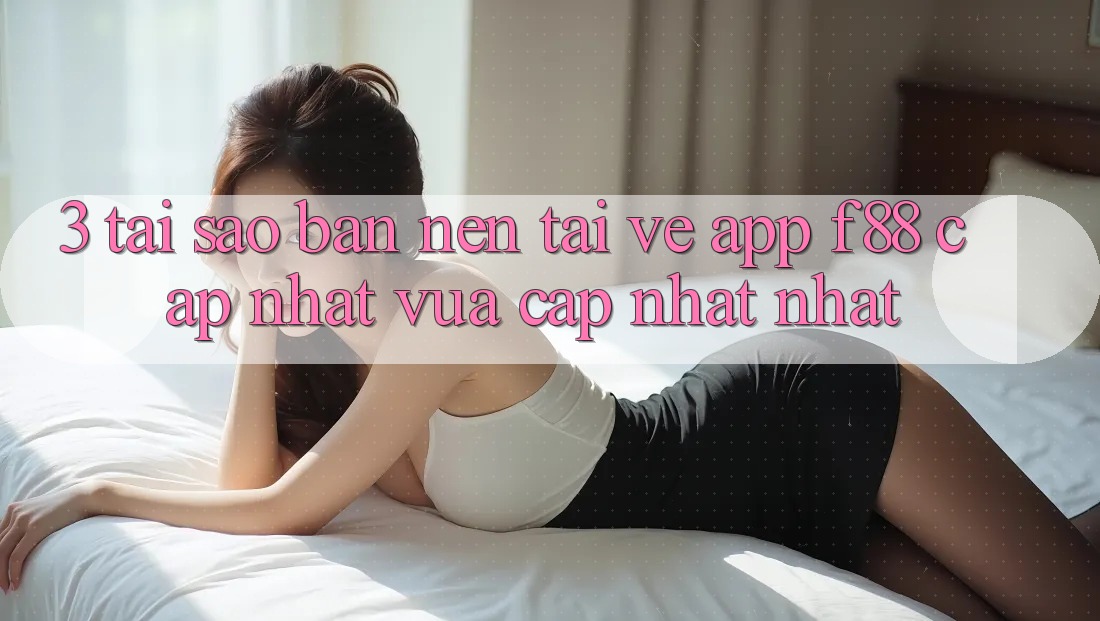 3. Tại Sao Bạn Nên Tải về App f88 Cập Nhật Vừa cập nhật Nhất? 3. Tại Sao Bạn Nên Tải về App f88 Cập Nhật Vừa cập nhật Nhất?