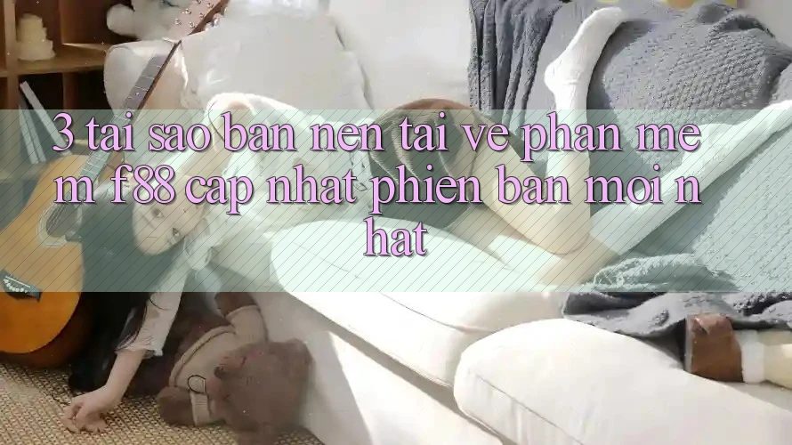3. Tại Sao Bạn Nên Tải về Phần mềm f88 Cập Nhật Phiên bản mới nhất? 3. Tại Sao Bạn Nên Tải về Phần mềm f88 Cập Nhật Phiên bản mới nhất?