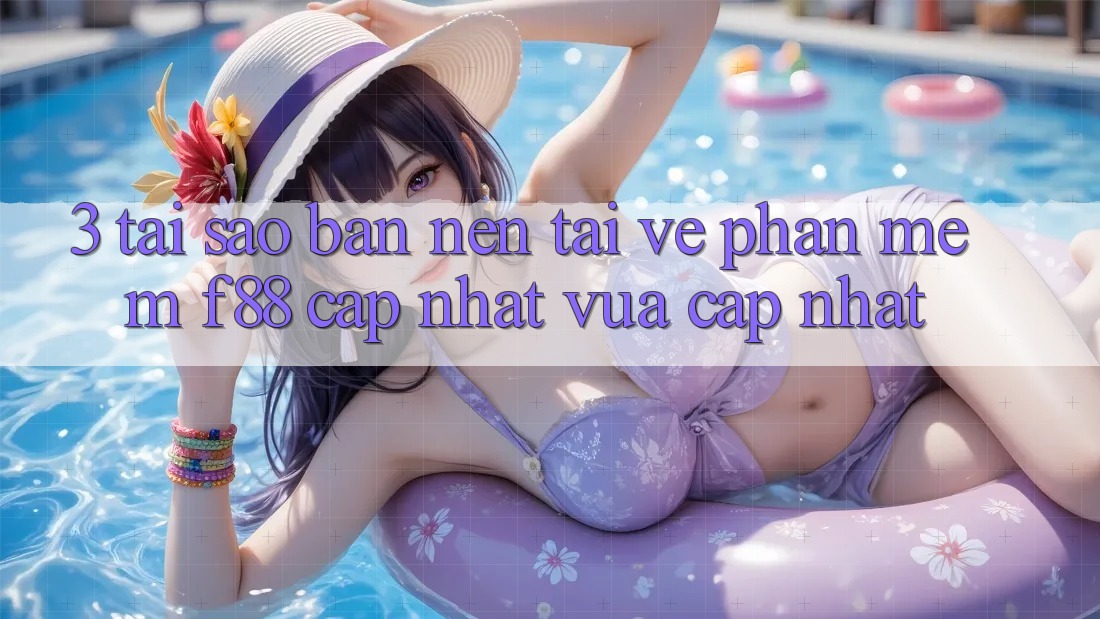 3. Tại Sao Bạn Nên Tải về Phần mềm f88 Cập Nhật Vừa cập nhật?