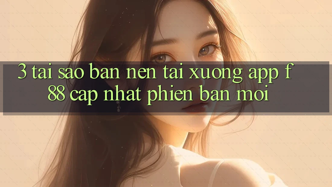 3. Tại Sao Bạn Nên Tải xuống App f88 Cập Nhật Phiên bản mới? 3. Tại Sao Bạn Nên Tải xuống App f88 Cập Nhật Phiên bản mới?