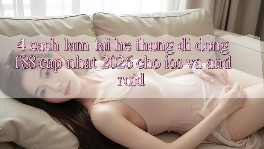 4. Cách làm Tải Hệ thống di động f88 Cập Nhật 2026 Cho iOS Và Android 4. Cách làm Tải Hệ thống di động f88 Cập Nhật 2026 Cho iOS Và Android