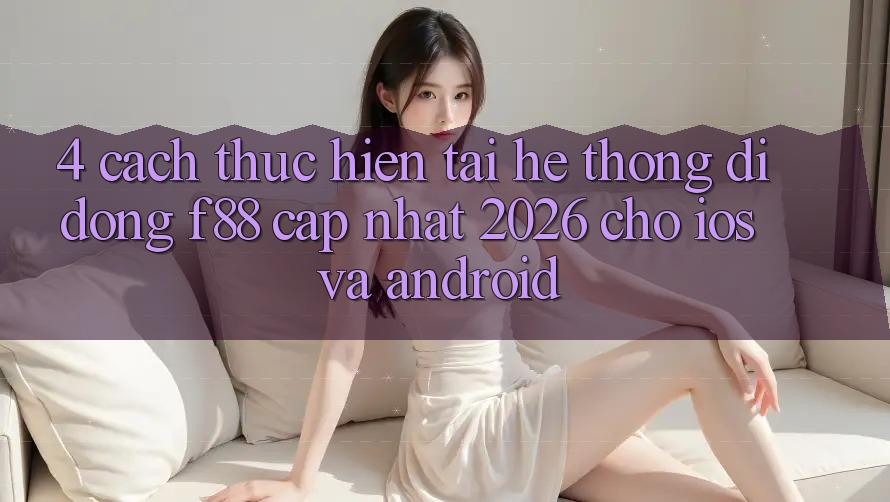 4. Cách thực hiện Tải Hệ thống di động f88 Cập Nhật 2026 Cho iOS Và Android 4. Cách thực hiện Tải Hệ thống di động f88 Cập Nhật 2026 Cho iOS Và Android