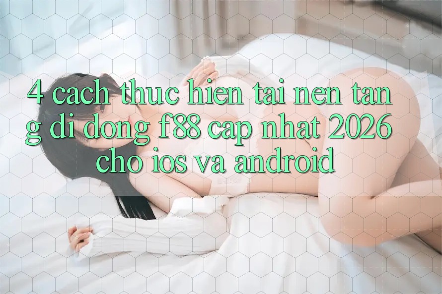 4. Cách thực hiện Tải Nền tảng di động f88 Cập Nhật 2026 Cho iOS Và Android
