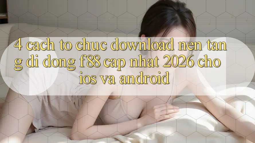 4. Cách tổ chức Download Nền tảng di động f88 Cập Nhật 2026 Cho iOS Và Android 4. Cách tổ chức Download Nền tảng di động f88 Cập Nhật 2026 Cho iOS Và Android
