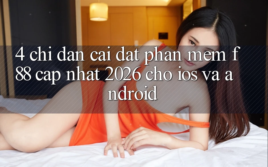 4. Chỉ dẫn Cài đặt Phần mềm f88 Cập Nhật 2026 Cho iOS Và Android 4. Chỉ dẫn Cài đặt Phần mềm f88 Cập Nhật 2026 Cho iOS Và Android