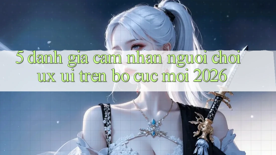 5. Đánh Giá Cảm nhận Người chơi (UX/UI) Trên Bố cục Mới 2026 5. Đánh Giá Cảm nhận Người chơi (UX/UI) Trên Bố cục Mới 2026