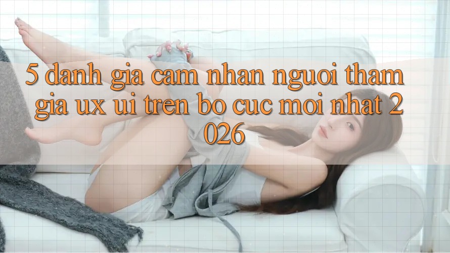 5. Đánh Giá Cảm nhận Người tham gia (UX/UI) Trên Bố cục Mới nhất 2026 5. Đánh Giá Cảm nhận Người tham gia (UX/UI) Trên Bố cục Mới nhất 2026