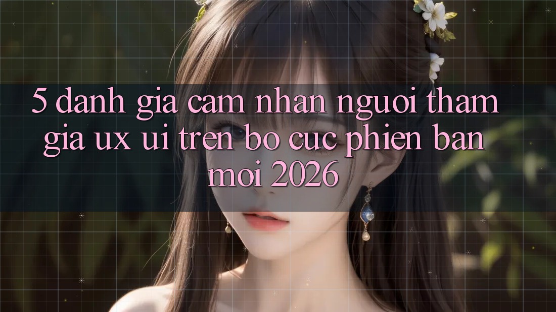5. Đánh Giá Cảm nhận Người tham gia (UX/UI) Trên Bố cục Phiên bản mới 2026 5. Đánh Giá Cảm nhận Người tham gia (UX/UI) Trên Bố cục Phiên bản mới 2026