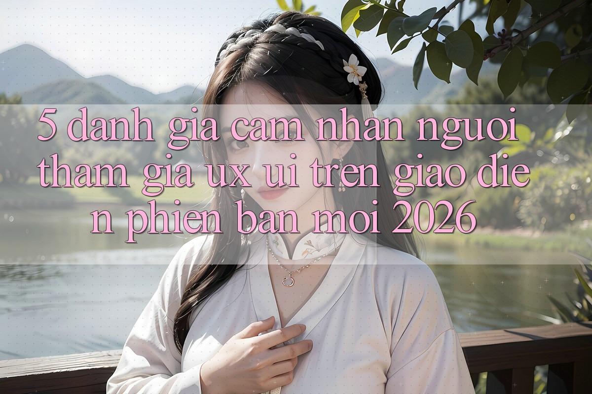 5. Đánh Giá Cảm nhận Người tham gia (UX/UI) Trên Giao Diện Phiên bản mới 2026 5. Đánh Giá Cảm nhận Người tham gia (UX/UI) Trên Giao Diện Phiên bản mới 2026