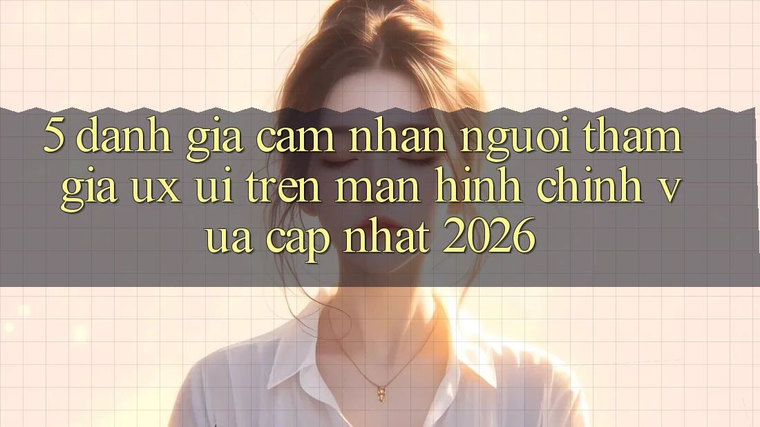 5. Đánh Giá Cảm nhận Người tham gia (UX/UI) Trên Màn hình chính Vừa cập nhật 2026 5. Đánh Giá Cảm nhận Người tham gia (UX/UI) Trên Màn hình chính Vừa cập nhật 2026