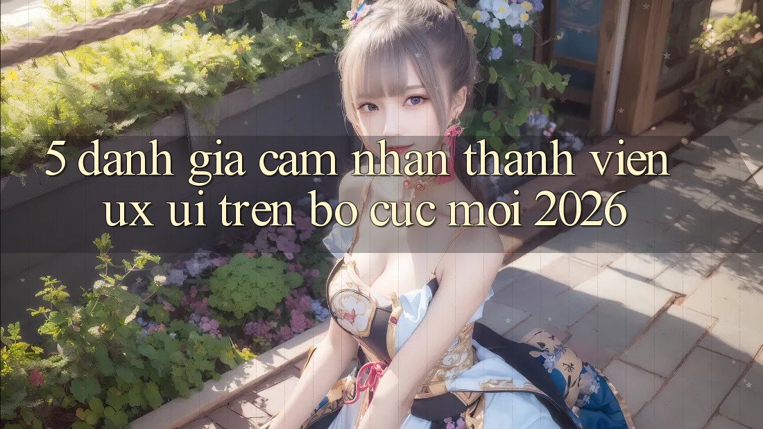 5. Đánh Giá Cảm nhận Thành viên (UX/UI) Trên Bố cục Mới 2026 5. Đánh Giá Cảm nhận Thành viên (UX/UI) Trên Bố cục Mới 2026