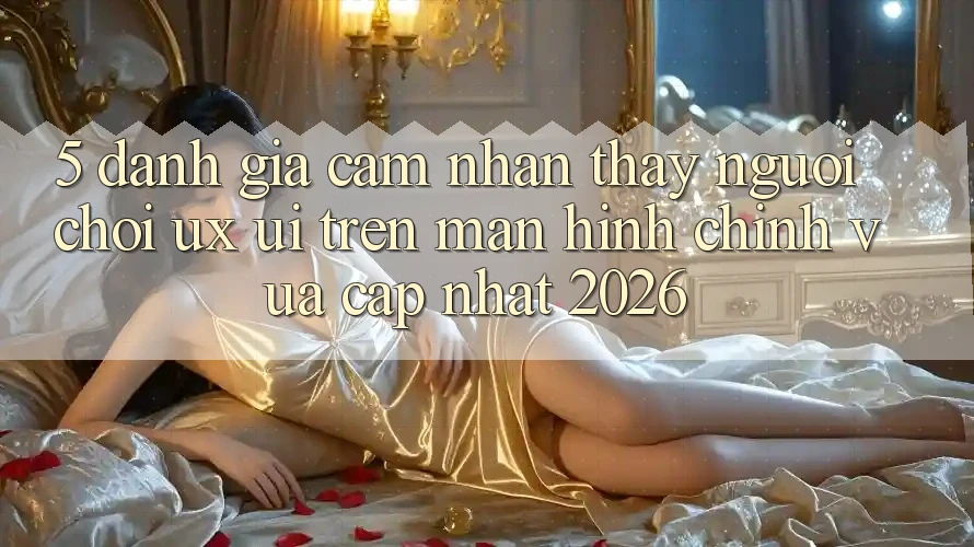 5. Đánh Giá Cảm nhận thấy Người chơi (UX/UI) Trên Màn hình chính Vừa cập nhật 2026
