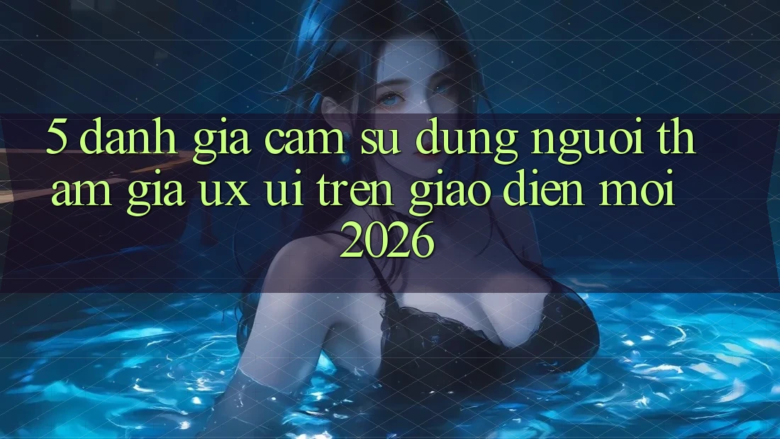 5. Đánh Giá Cảm sử dụng Người tham gia (UX/UI) Trên Giao Diện Mới 2026 5. Đánh Giá Cảm sử dụng Người tham gia (UX/UI) Trên Giao Diện Mới 2026