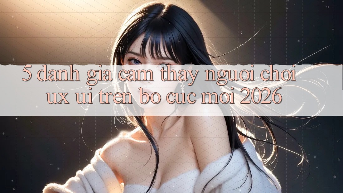5. Đánh Giá Cảm thấy Người chơi (UX/UI) Trên Bố cục Mới 2026 5. Đánh Giá Cảm thấy Người chơi (UX/UI) Trên Bố cục Mới 2026
