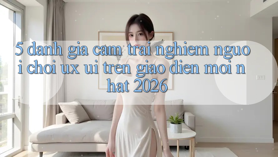 5. Đánh Giá Cảm trải nghiệm Người chơi (UX/UI) Trên Giao Diện Mới nhất 2026 5. Đánh Giá Cảm trải nghiệm Người chơi (UX/UI) Trên Giao Diện Mới nhất 2026