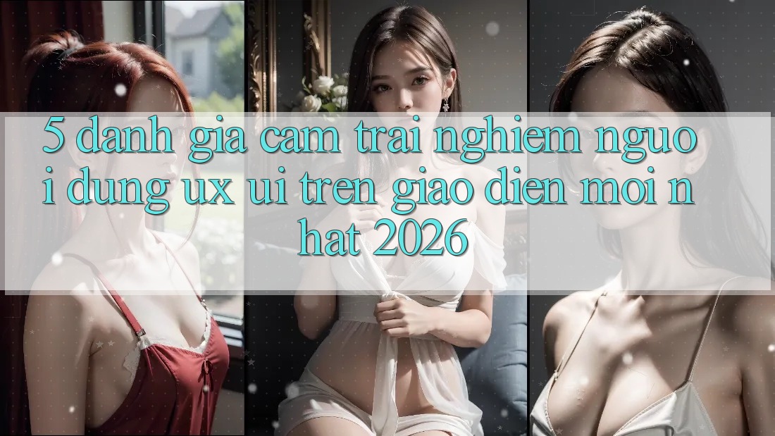 5. Đánh Giá Cảm trải nghiệm Người Dùng (UX/UI) Trên Giao Diện Mới nhất 2026 5. Đánh Giá Cảm trải nghiệm Người Dùng (UX/UI) Trên Giao Diện Mới nhất 2026