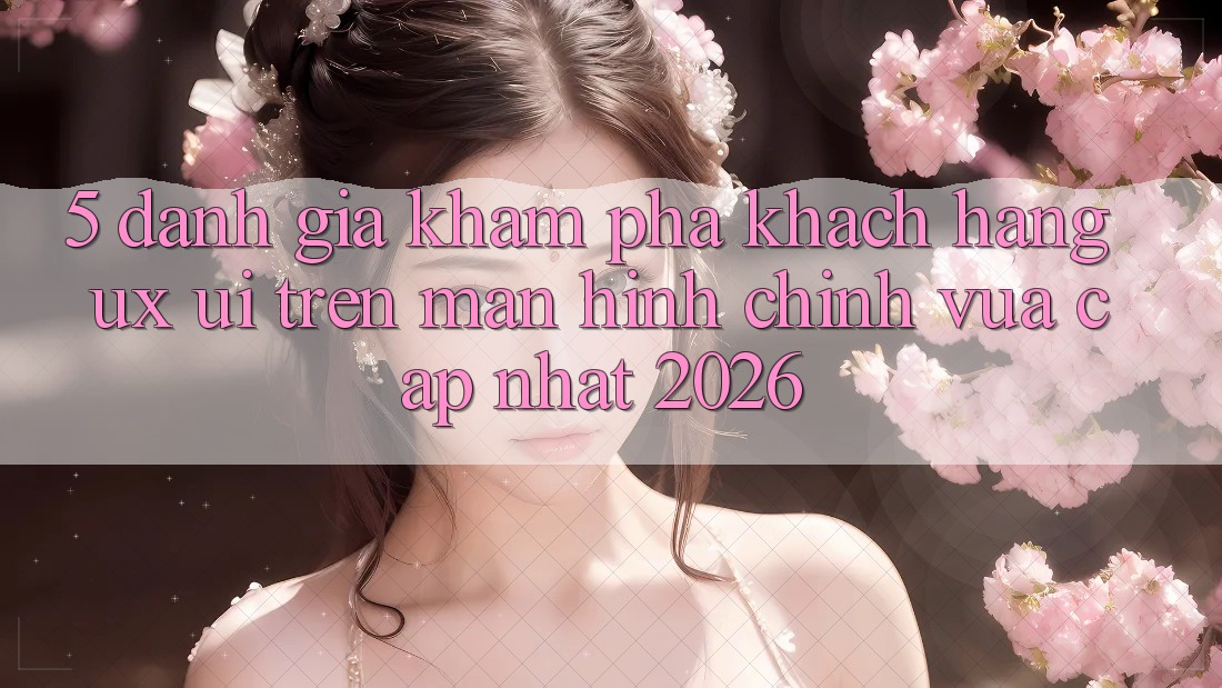 5. Đánh Giá Khám phá Khách hàng (UX/UI) Trên Màn hình chính Vừa cập nhật 2026 5. Đánh Giá Khám phá Khách hàng (UX/UI) Trên Màn hình chính Vừa cập nhật 2026