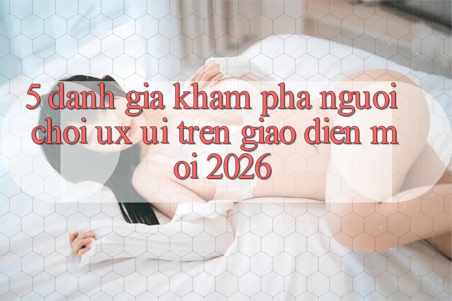 5. Đánh Giá Khám phá Người chơi (UX/UI) Trên Giao Diện Mới 2026 5. Đánh Giá Khám phá Người chơi (UX/UI) Trên Giao Diện Mới 2026