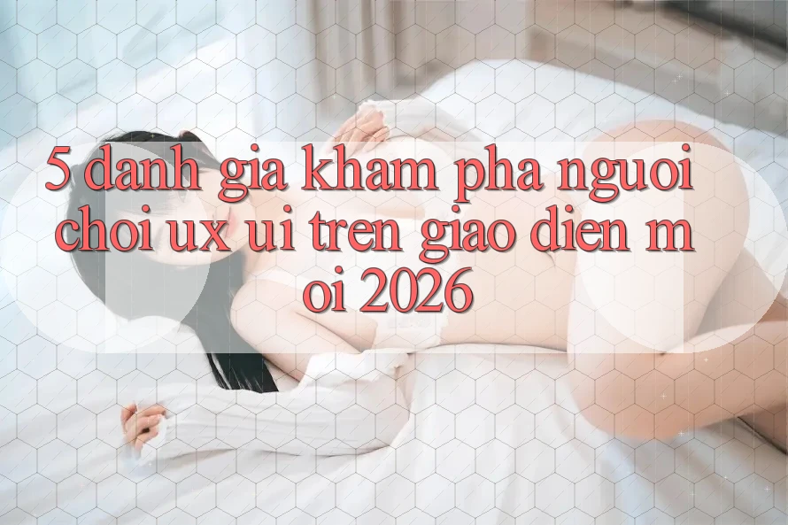 5. Đánh Giá Khám phá Người chơi (UX/UI) Trên Giao Diện Mới 2026 5. Đánh Giá Khám phá Người chơi (UX/UI) Trên Giao Diện Mới 2026