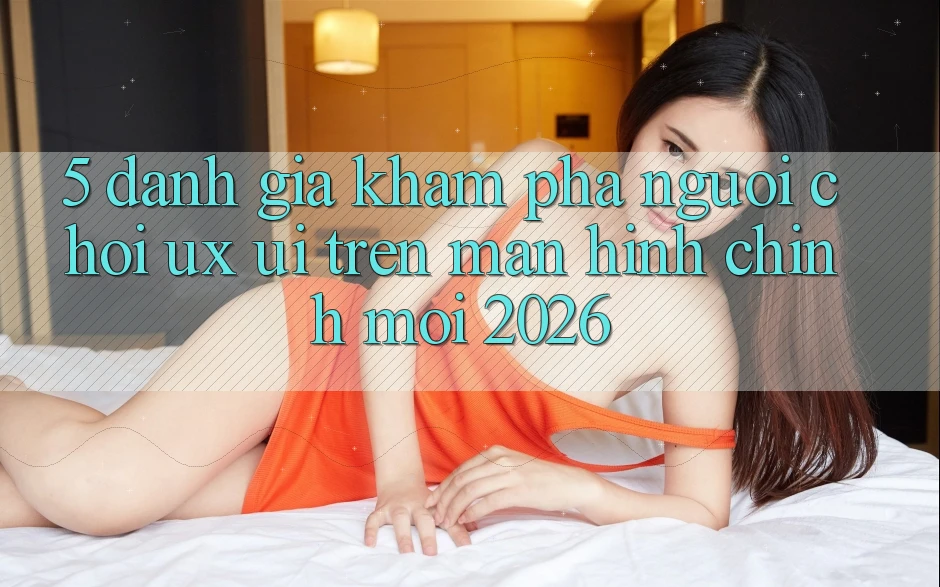 5. Đánh Giá Khám phá Người chơi (UX/UI) Trên Màn hình chính Mới 2026 5. Đánh Giá Khám phá Người chơi (UX/UI) Trên Màn hình chính Mới 2026