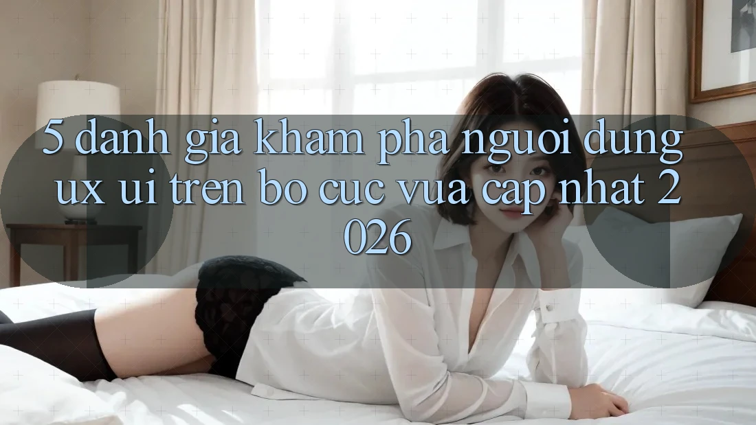 5. Đánh Giá Khám phá Người Dùng (UX/UI) Trên Bố cục Vừa cập nhật 2026 5. Đánh Giá Khám phá Người Dùng (UX/UI) Trên Bố cục Vừa cập nhật 2026