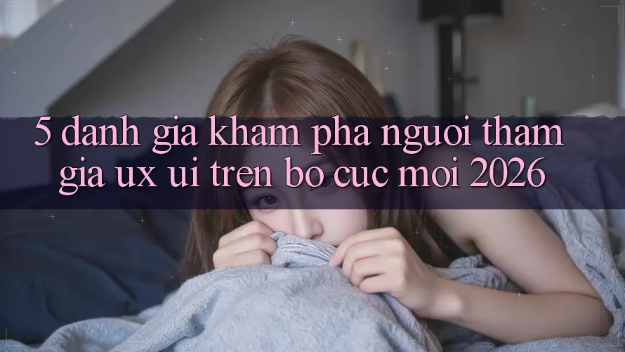 5. Đánh Giá Khám phá Người tham gia (UX/UI) Trên Bố cục Mới 2026 5. Đánh Giá Khám phá Người tham gia (UX/UI) Trên Bố cục Mới 2026