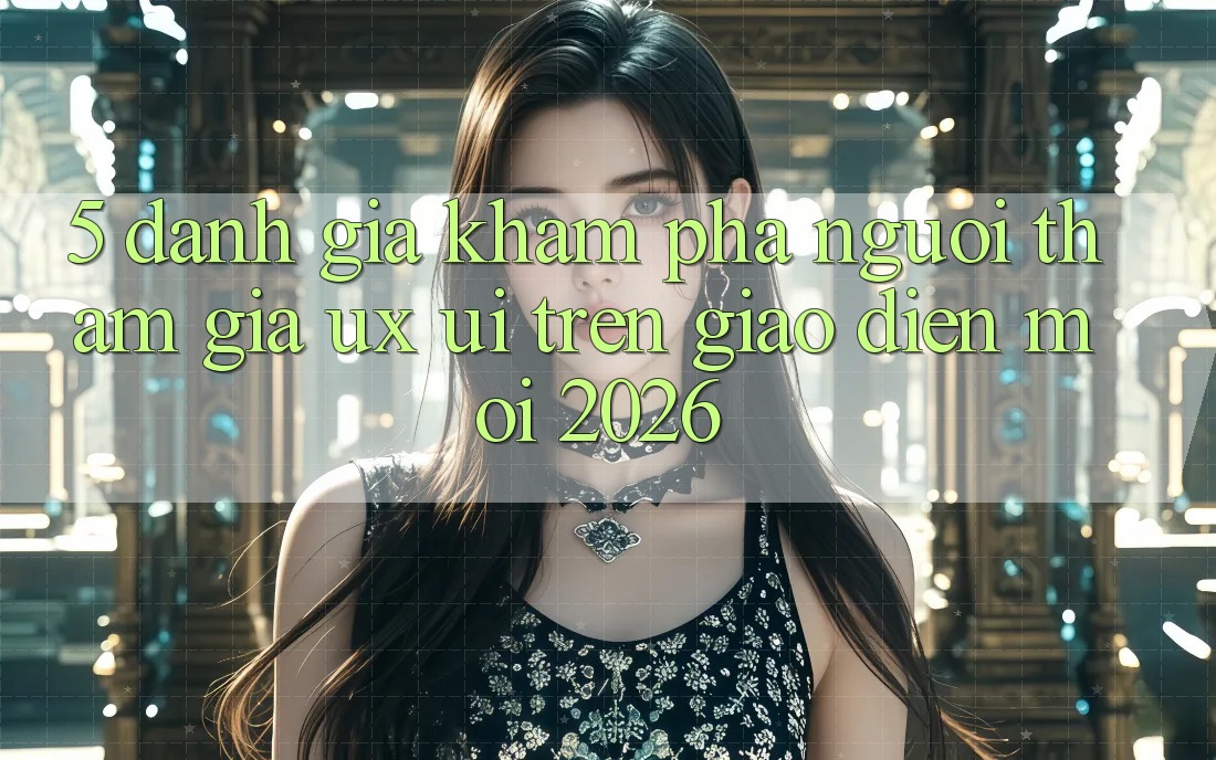 5. Đánh Giá Khám phá Người tham gia (UX/UI) Trên Giao Diện Mới 2026