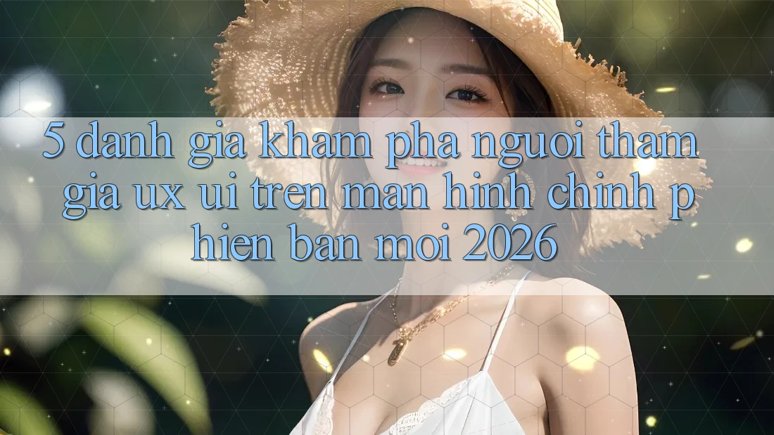 5. Đánh Giá Khám phá Người tham gia (UX/UI) Trên Màn hình chính Phiên bản mới 2026 5. Đánh Giá Khám phá Người tham gia (UX/UI) Trên Màn hình chính Phiên bản mới 2026