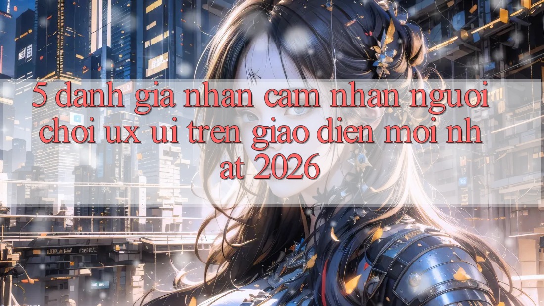 5. Đánh Giá Nhận cảm nhận Người chơi (UX/UI) Trên Giao Diện Mới nhất 2026 5. Đánh Giá Nhận cảm nhận Người chơi (UX/UI) Trên Giao Diện Mới nhất 2026