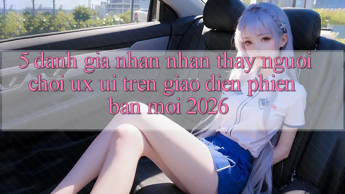 5. Đánh Giá Nhận nhận thấy Người chơi (UX/UI) Trên Giao Diện Phiên bản mới 2026 5. Đánh Giá Nhận nhận thấy Người chơi (UX/UI) Trên Giao Diện Phiên bản mới 2026